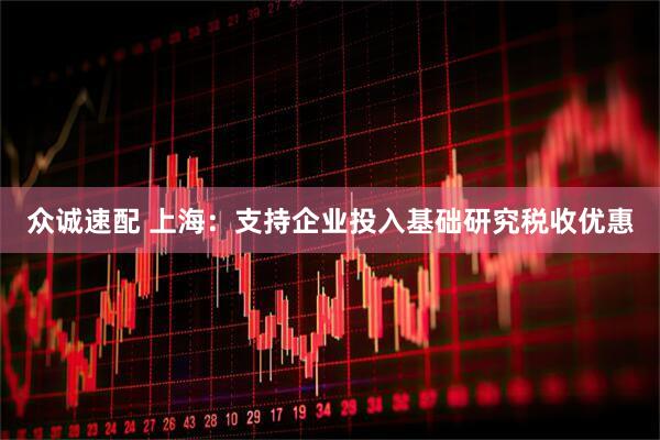 众诚速配 上海：支持企业投入基础研究税收优惠