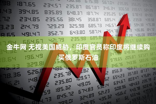 金牛网 无视美国威胁，印度官员称印度将继续购买俄罗斯石油