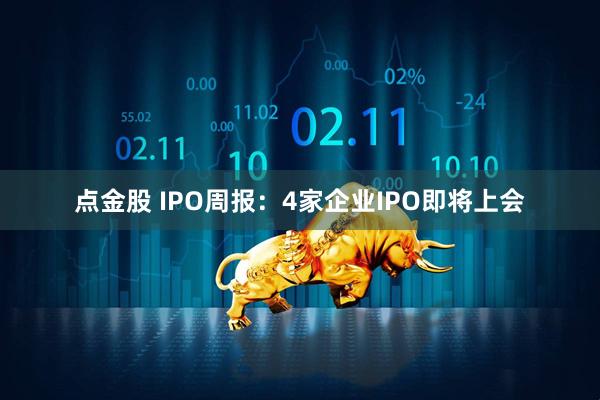 点金股 IPO周报：4家企业IPO即将上会