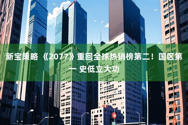 新宝策略 《2077》重回全球热销榜第二！国区第一 史低立大功