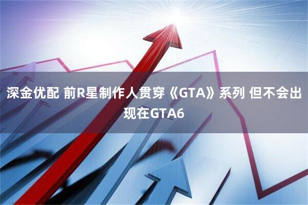 深金优配 前R星制作人贯穿《GTA》系列 但不会出现在GTA6
