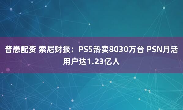 普患配资 索尼财报：PS5热卖8030万台 PSN月活用户达1.23亿人