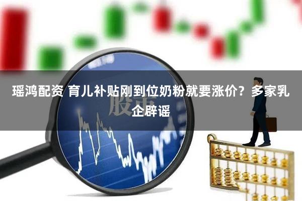 瑶鸿配资 育儿补贴刚到位奶粉就要涨价？多家乳企辟谣