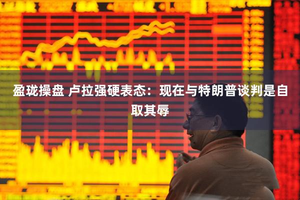盈珑操盘 卢拉强硬表态：现在与特朗普谈判是自取其辱