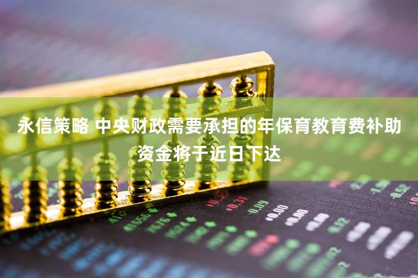 永信策略 中央财政需要承担的年保育教育费补助资金将于近日下达