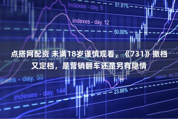 点搭网配资 未满18岁谨慎观看，《731》撤档又定档，是营销翻车还是另有隐情