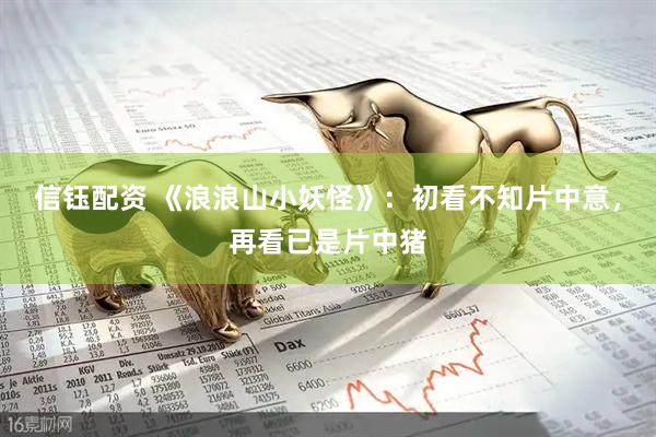 信钰配资 《浪浪山小妖怪》：初看不知片中意，再看已是片中猪