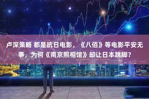 卢深策略 都是抗日电影，《八佰》等电影平安无事，为何《南京照相馆》却让日本跳脚？