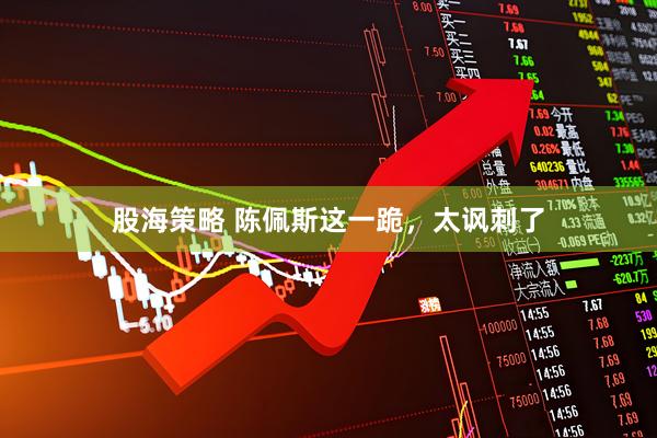 股海策略 陈佩斯这一跪，太讽刺了