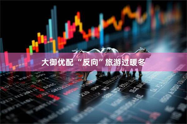 大御优配 “反向”旅游过暖冬