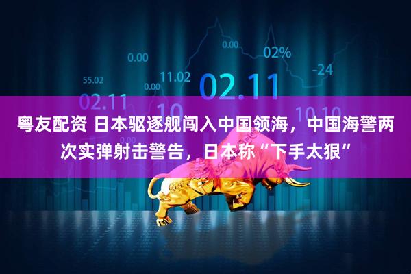 粤友配资 日本驱逐舰闯入中国领海，中国海警两次实弹射击警告，日本称“下手太狠”