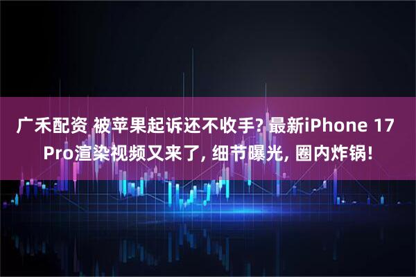广禾配资 被苹果起诉还不收手? 最新iPhone 17 Pro渲染视频又来了, 细节曝光, 圈内炸锅!
