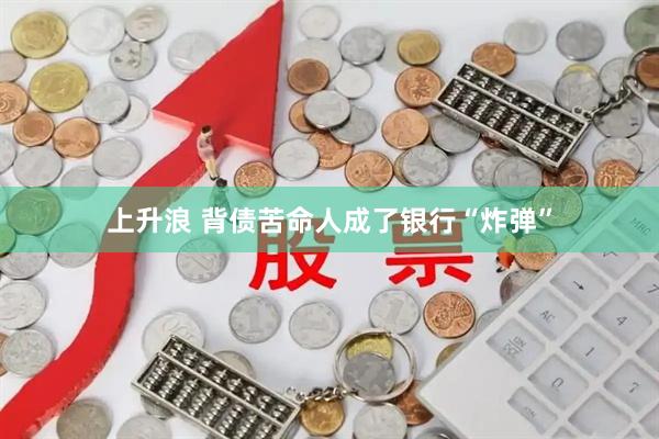 上升浪 背债苦命人成了银行“炸弹”