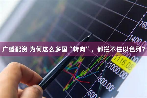 广盛配资 为何这么多国“转向”，都拦不住以色列？