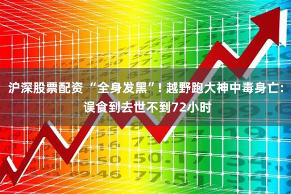 沪深股票配资 “全身发黑”! 越野跑大神中毒身亡: 误食到去世不到72小时