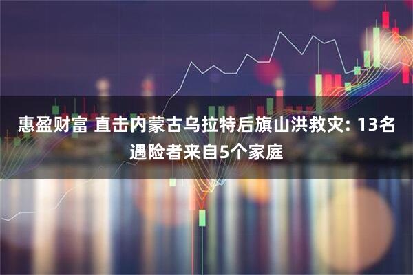 惠盈财富 直击内蒙古乌拉特后旗山洪救灾: 13名遇险者来自5个家庭