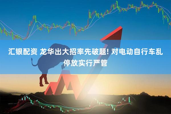 汇银配资 龙华出大招率先破题! 对电动自行车乱停放实行严管