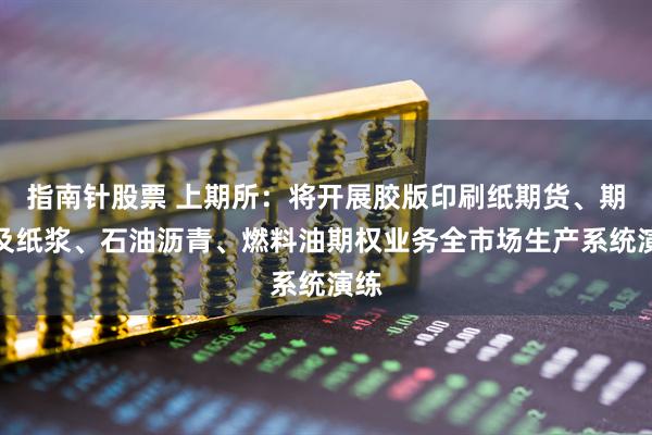 指南针股票 上期所：将开展胶版印刷纸期货、期权及纸浆、石油沥青、燃料油期权业务全市场生产系统演练