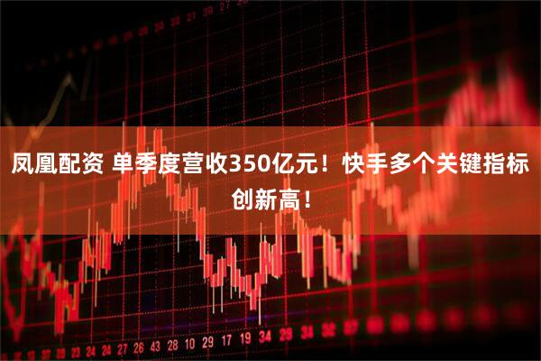 凤凰配资 单季度营收350亿元！快手多个关键指标创新高！