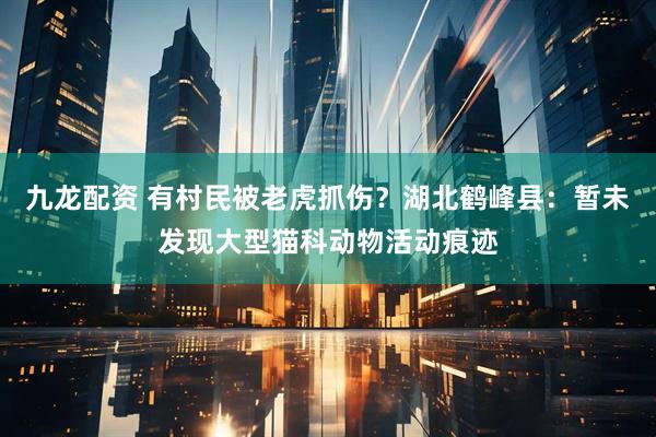 九龙配资 有村民被老虎抓伤？湖北鹤峰县：暂未发现大型猫科动物活动痕迹