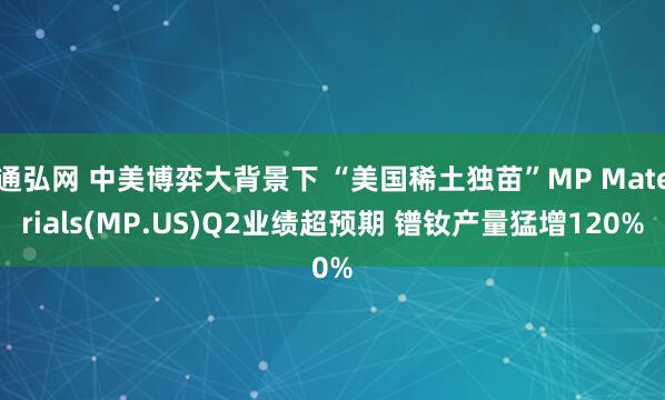 通弘网 中美博弈大背景下 “美国稀土独苗”MP Materials(MP.US)Q2业绩超预期 镨钕产量猛增120%