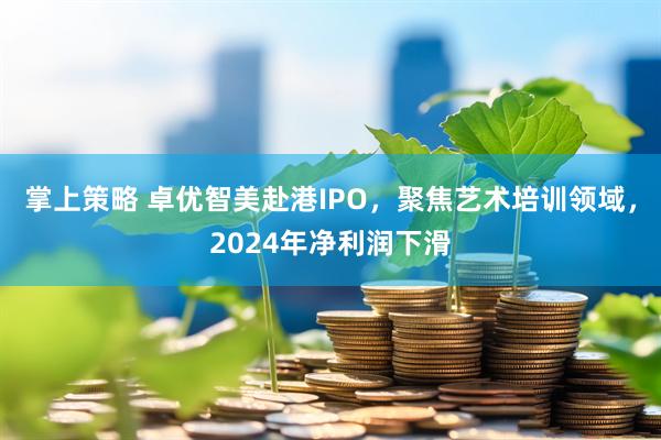 掌上策略 卓优智美赴港IPO，聚焦艺术培训领域，2024年净利润下滑