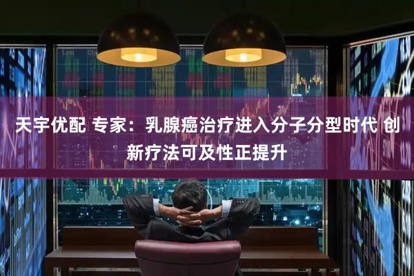 天宇优配 专家:乳腺癌治疗进入分子分型时代 创新疗法可及性正提升