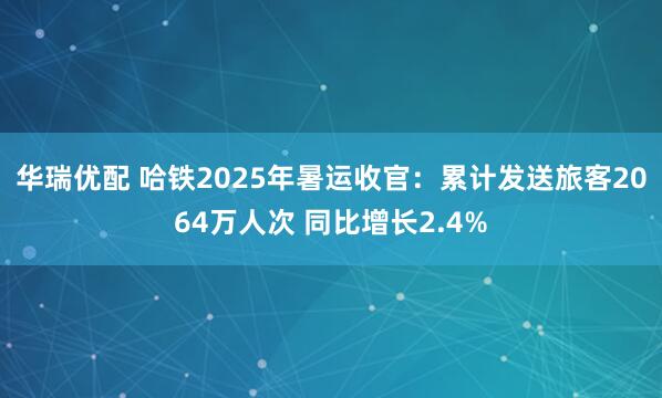 华瑞优配 哈铁2025年暑运收官:累计发送旅客2064万人次 同比增长2.4%