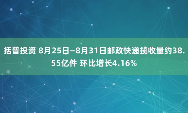 括普投资 8月25日—8月31日邮政快递揽收量约38.55亿件 环比增长4.16%