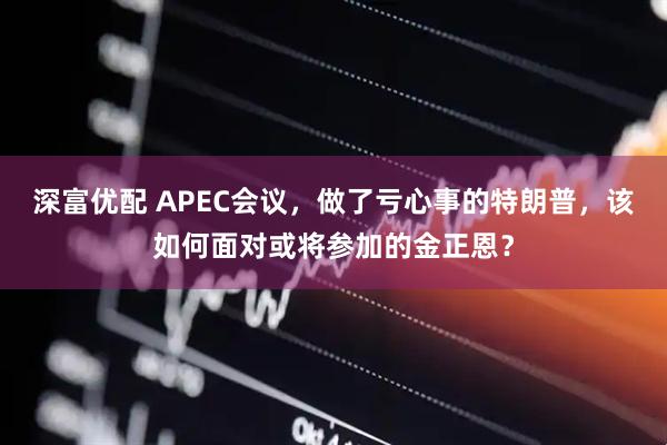 深富优配 APEC会议,做了亏心事的特朗普,该如何面对或将参加的金正恩?