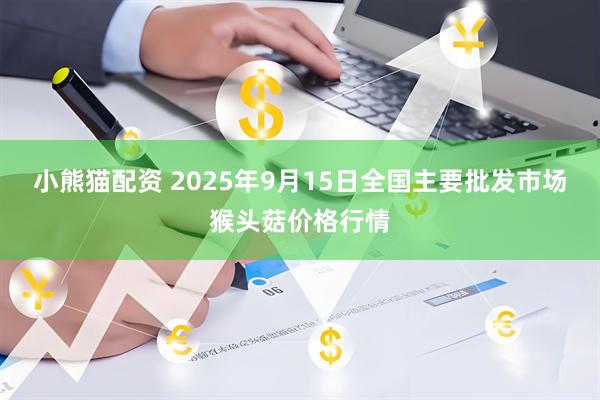 小熊猫配资 2025年9月15日全国主要批发市场猴头菇价格行情
