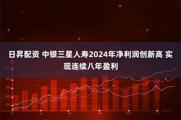 日昇配资 中银三星人寿2024年净利润创新高 实现连续八年盈利