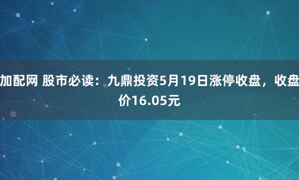 加配网 股市必读:九鼎投资5月19日涨停收盘,收盘价16.05元