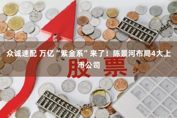 众诚速配 万亿“紫金系”来了!陈景河布局4大上市公司