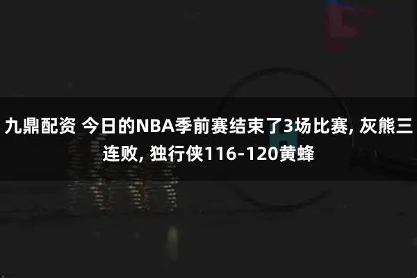 九鼎配资 今日的NBA季前赛结束了3场比赛, 灰熊三连败, 独行侠116-120黄蜂