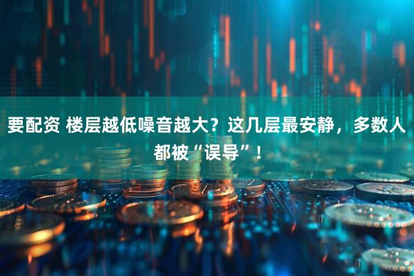 要配资 楼层越低噪音越大?这几层最安静,多数人都被“误导”!
