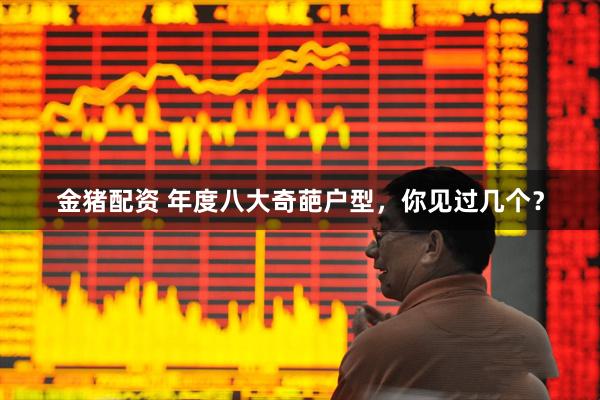 金猪配资 年度八大奇葩户型,你见过几个?