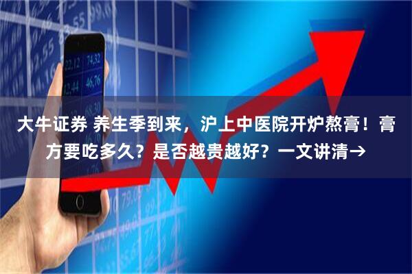 大牛证券 养生季到来,沪上中医院开炉熬膏!膏方要吃多久?是否越贵越好?一文讲清→