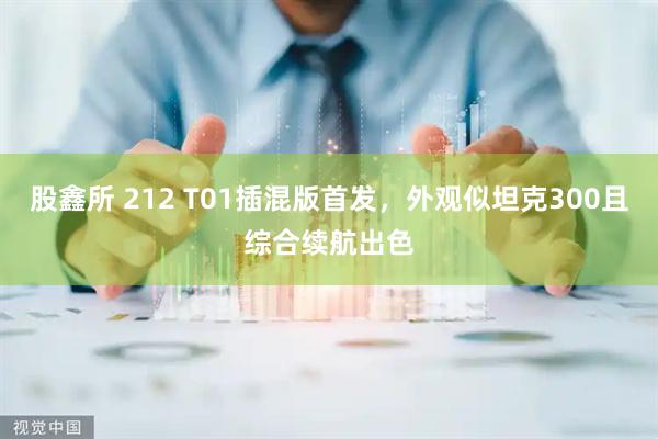 股鑫所 212 T01插混版首发,外观似坦克300且综合续航出色